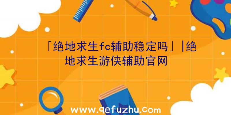 「绝地求生fc辅助稳定吗」|绝地求生游侠辅助官网